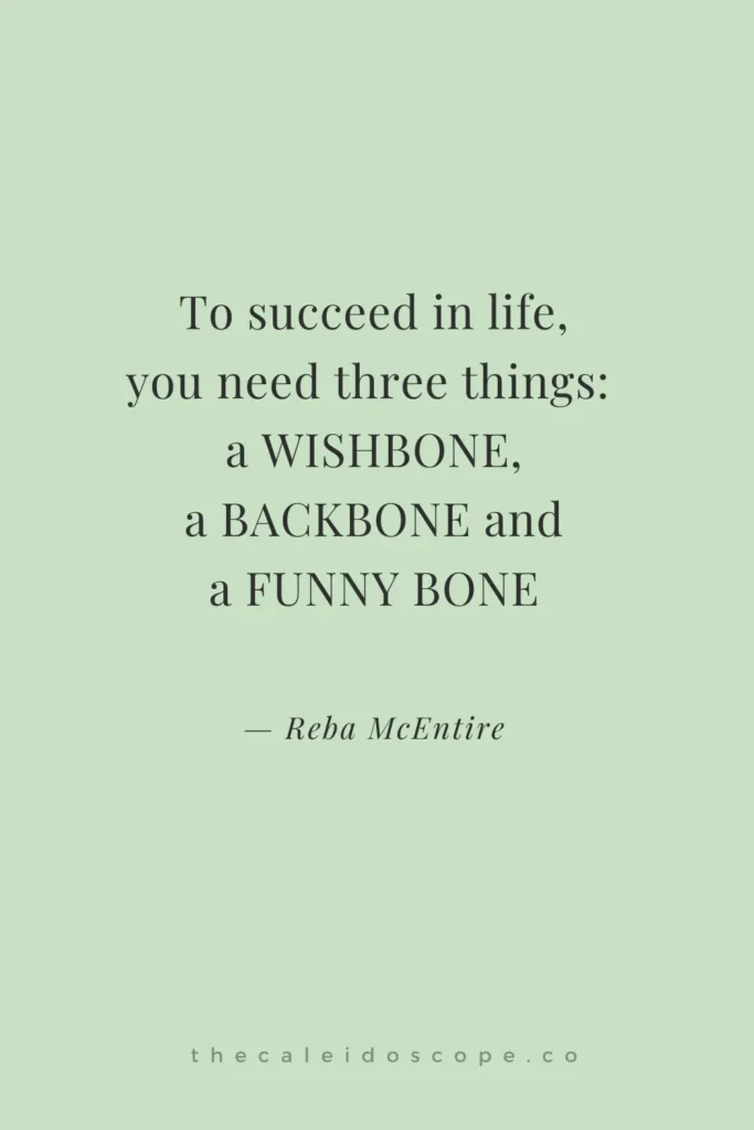 motivational funny quote of the day: “To succeed in life, you need three things: a wishbone, a backbone and a funny bone.” — Reba McEntire