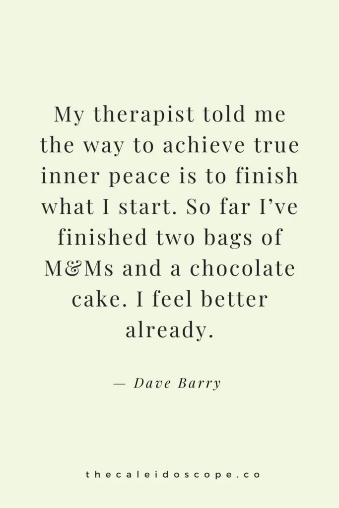 funny motivational quote: “My therapist told me the way to achieve true inner peace is to finish what I start. So far I’ve finished two bags of M&Ms and a chocolate cake. I feel better already.” — Dave Barry