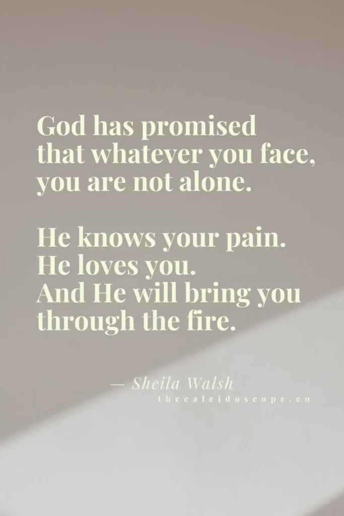 you are not alone quotes for hard times: "God has promised that whatever you face, you are not alone. He knows your pain. He loves you. And He will bring you through the fire." — Sheila Walsh