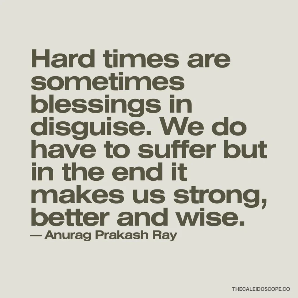 Quote: "Hard times are sometimes blessings in disguise. We do have to suffer but in the end it makes us strong, better and wise." — Anurag Prakash Ray