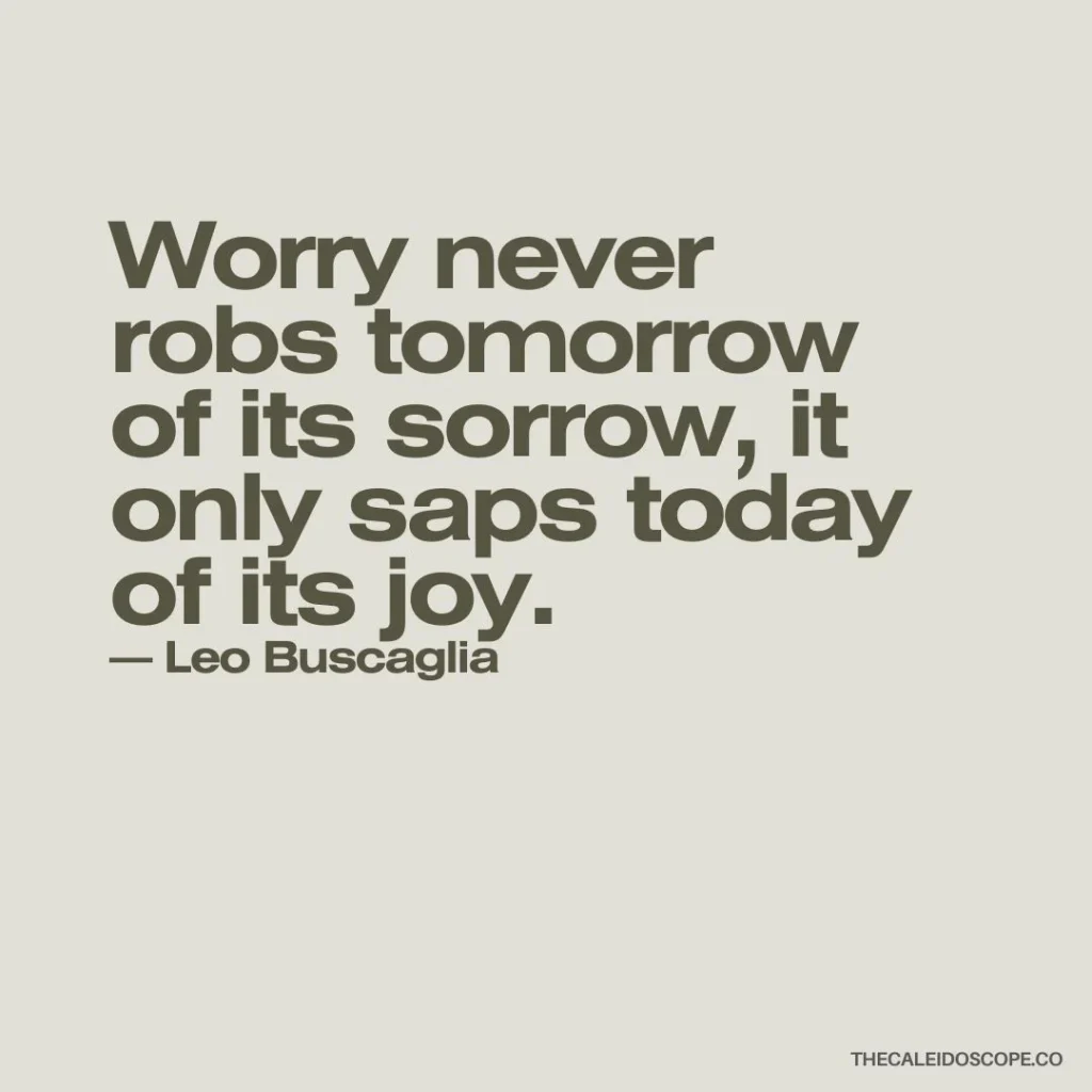 "Worry never robs tomorrow of its sorrow, it only saps today of its joy." — Leo Buscaglia