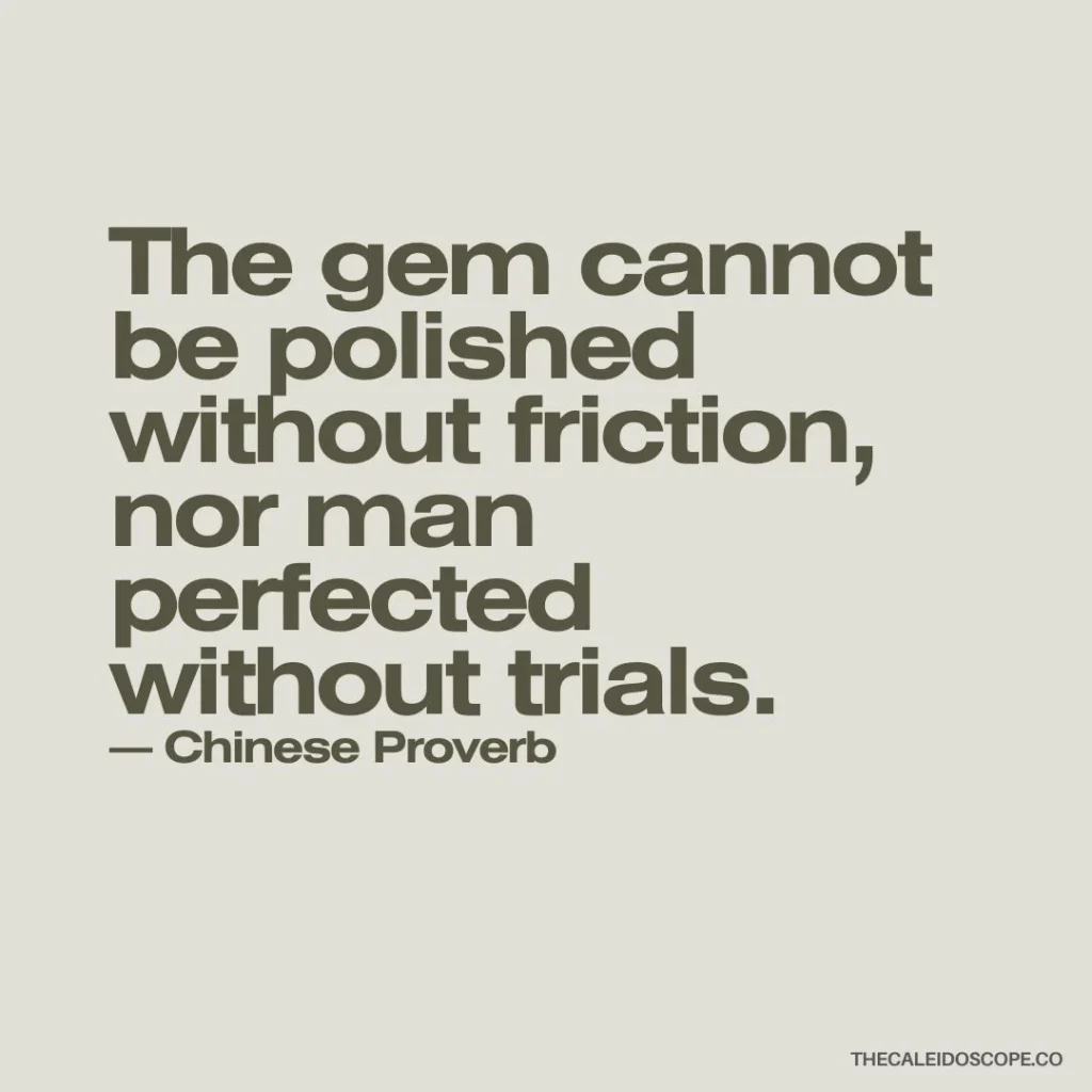 "The gem cannot be polished without friction, nor man perfected without trials." — Chinese Proverb