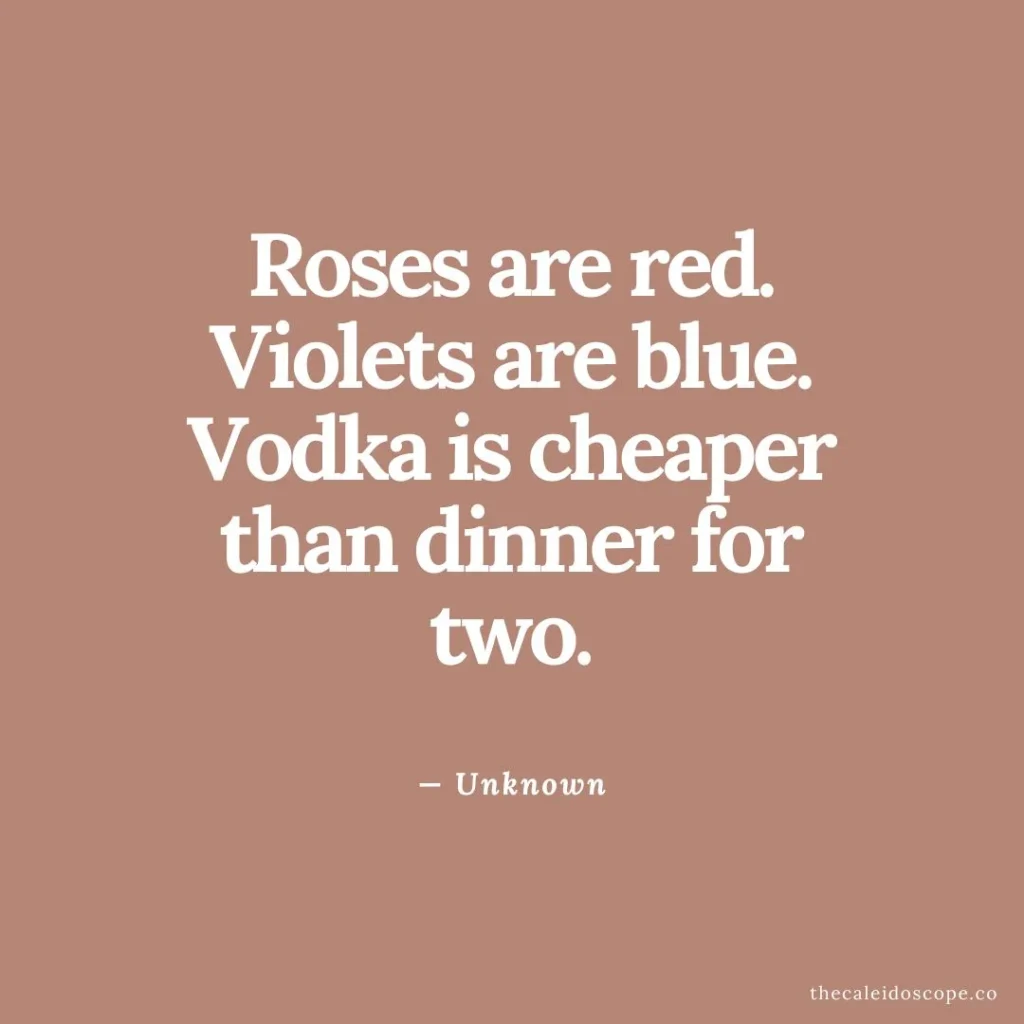 attitude single quotes: "Roses are red. Violets are blue. Vodka is cheaper than dinner for two." — Unknown