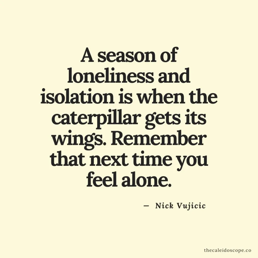 self-love single quotes “A season of loneliness and isolation is when the caterpillar gets its wings. Remember that next time you feel alone.” — Anonymous