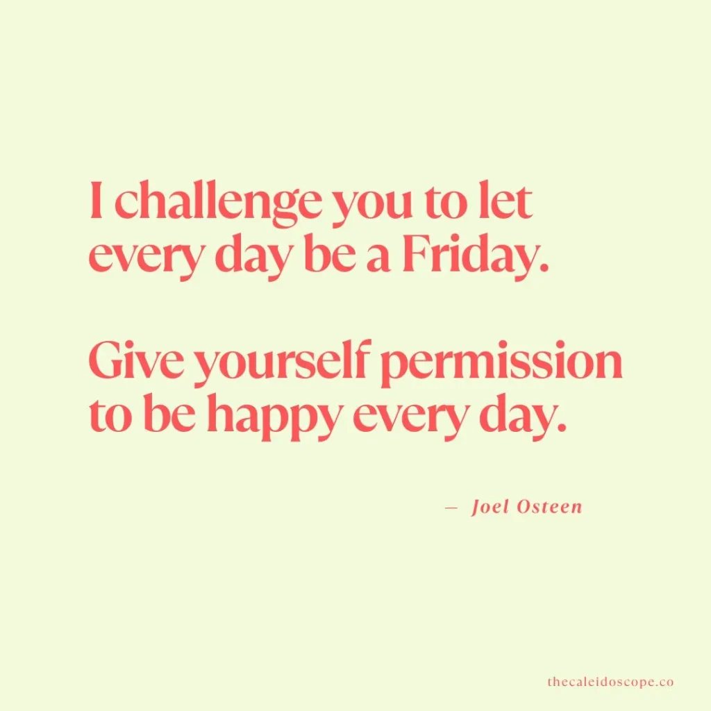 Happy Friday Quotes: "I challenge you to let every day be a Friday. Give yourself permission to be happy every day." — Joel Osteen