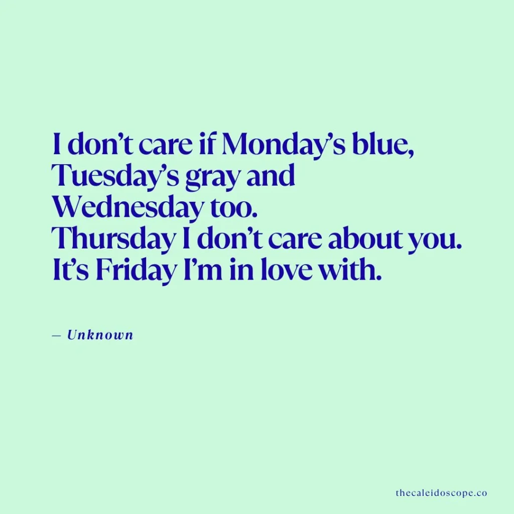 Happy Friday Quotes: "I don’t care if Monday’s blue, Tuesday’s gray and Wednesday too. Thursday I don’t care about you. It’s Friday I’m in love with." — Unknown