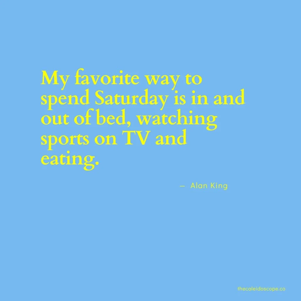 happy Saturday quotes: “My favorite way to spend Saturday is in and out of bed, watching sports on TV and eating.” — Alan King