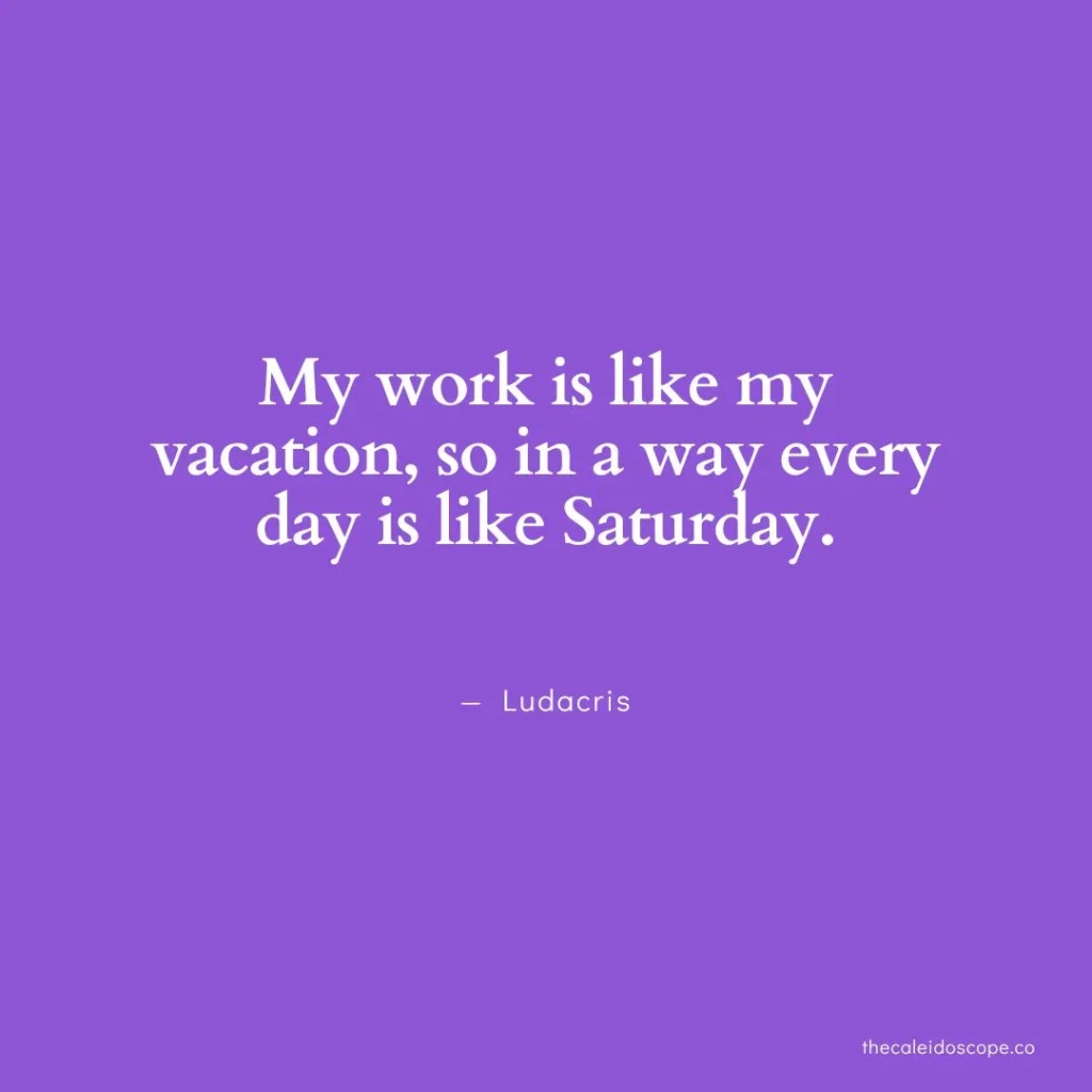 happy Saturday quotes: “My work is like my vacation, so in a way every day is like Saturday.” — Ludacris