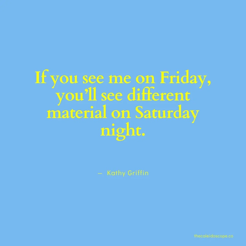 happy Saturday quotes: “If you see me on Friday, you’ll see different material on Saturday night.” — Kathy Griffin