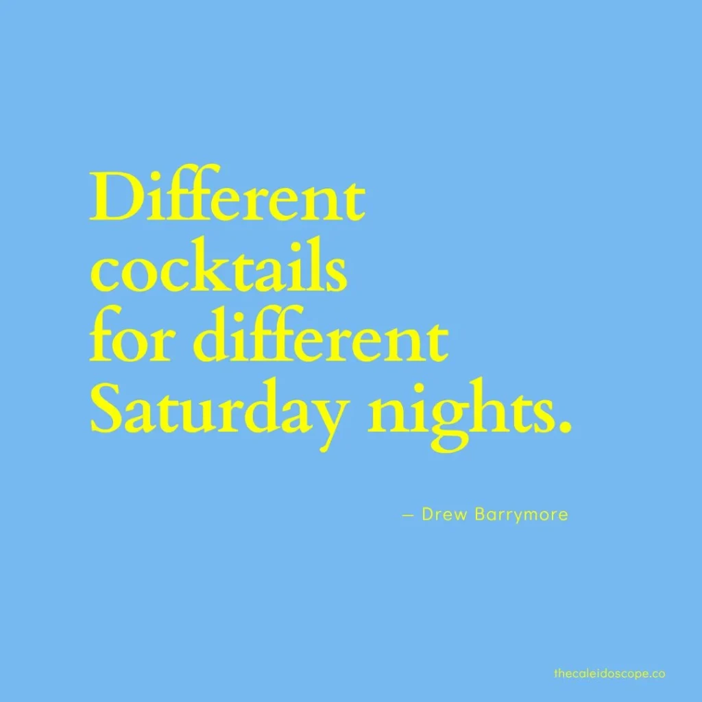 happy Saturday quotes: “Different cocktails for different Saturday nights.” — Drew Barrymore