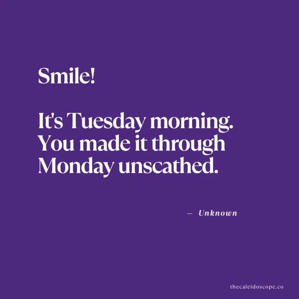 Happy Tuesday Quotes: "Smile! It's Tuesday morning. You made it through Monday unscathed." — Unknown