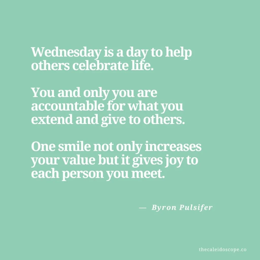 Wednesday Quotes for Hump Day: "Wednesday is a day to help others celebrate life. You and only you are accountable for what you extend and give to others. One smile not only increases your value but it gives joy to each person you meet." — Byron Pulsifer 