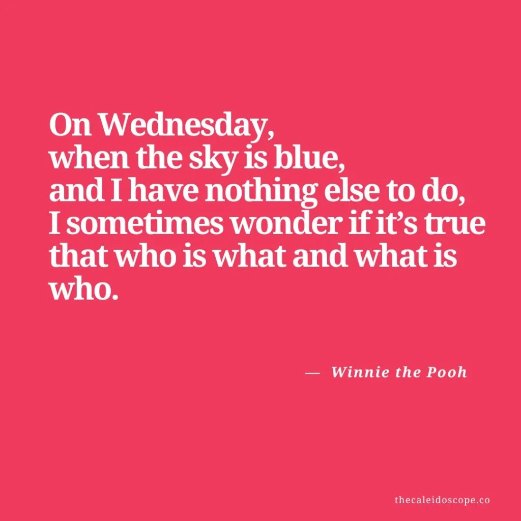 Wednesday Quotes for Hump Day: "On Wednesday, when the sky is blue, and I have nothing else to do, I sometimes wonder if it’s true that who is what and what is who." — Winnie the Pooh