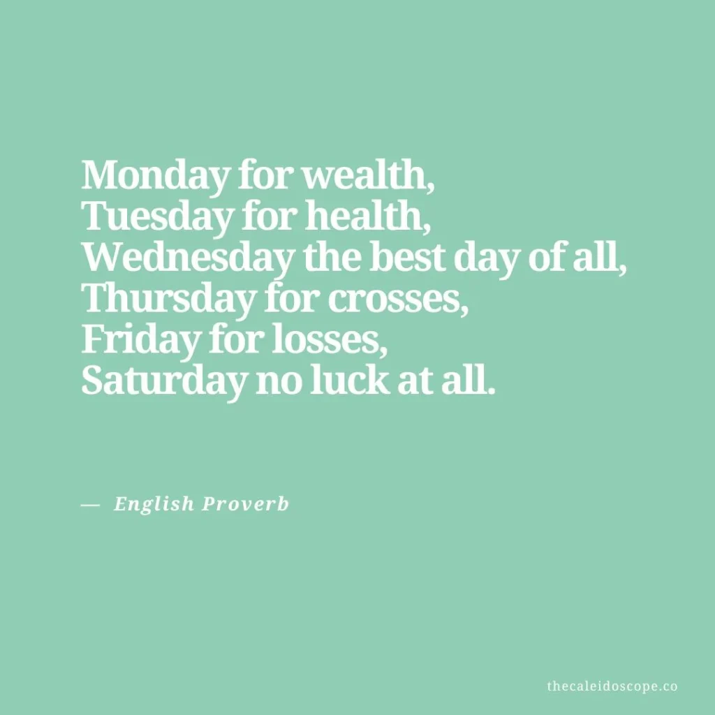 Wednesday Quotes for Hump Day: "Monday for wealth, Tuesday for health, Wednesday the best day of all, Thursday for crosses, Friday for losses, Saturday no luck at all." — English Proverb