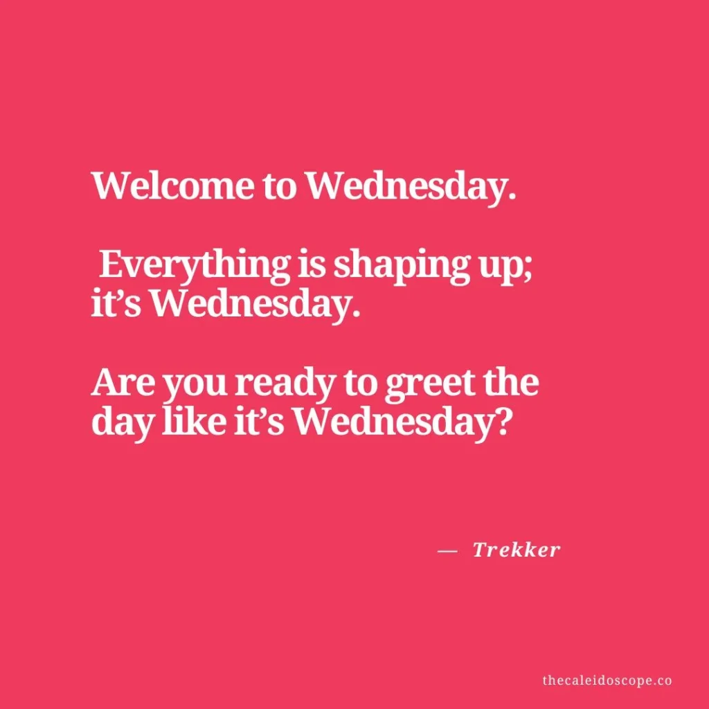 Wednesday Quotes for Hump Day: "Welcome to Wednesday. Everything is shaping up; it’s Wednesday. Are you ready to greet the day like it’s Wednesday?" — Trekker 