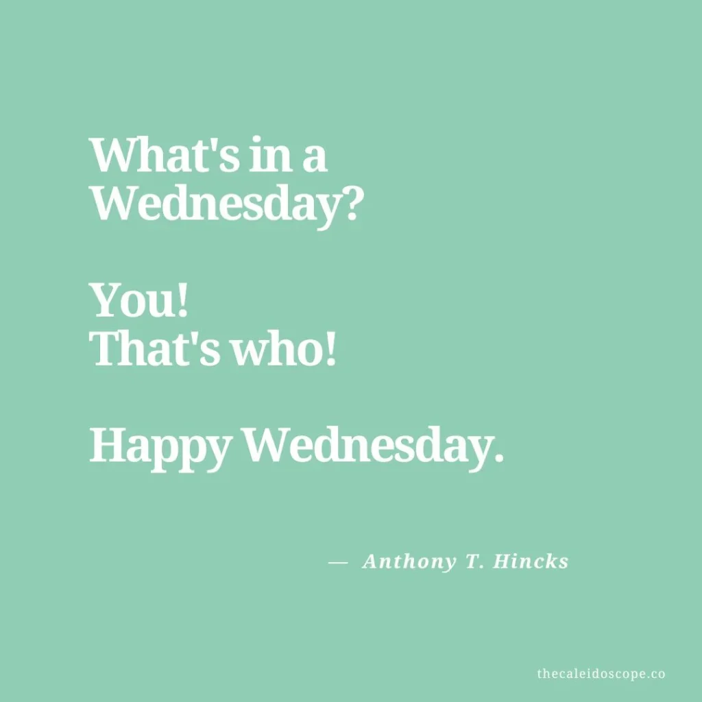 Wednesday Quotes for Hump Day: "What's in a Wednesday? You! That's who! Happy Wednesday." — Anthony T. Hincks
