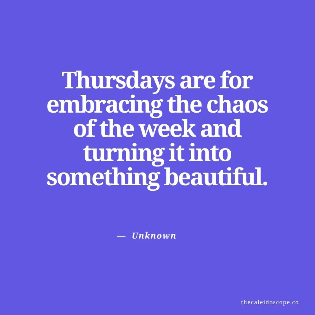 happy thursday quotes: "Thursdays are for embracing the chaos of the week and turning it into something beautiful." — Unknown