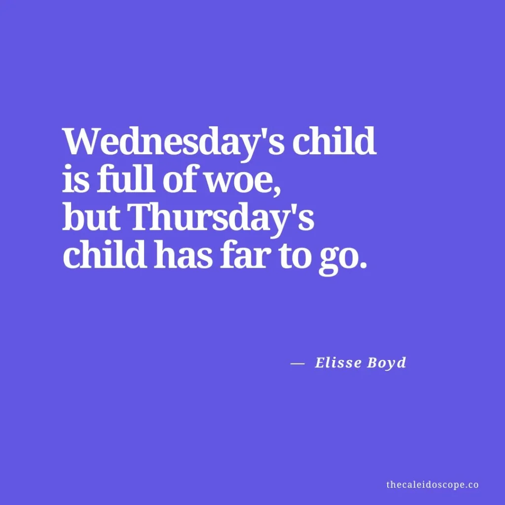 happy thursday quotes: "Wednesday's child is full of woe, but Thursday's child has far to go." — Elisse Boyd