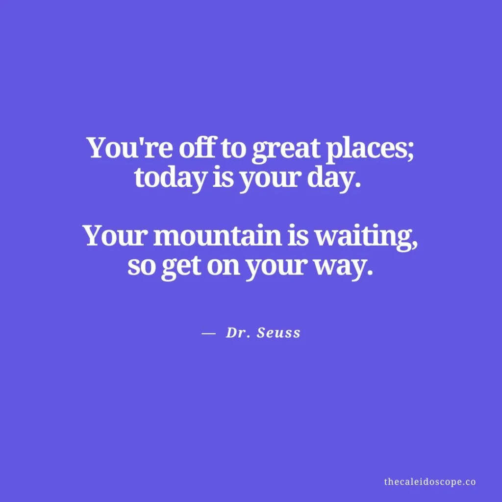 happy thursday quotes: "You're off to great places; today is your day. Your mountain is waiting, so get on your way." — Dr. Seuss