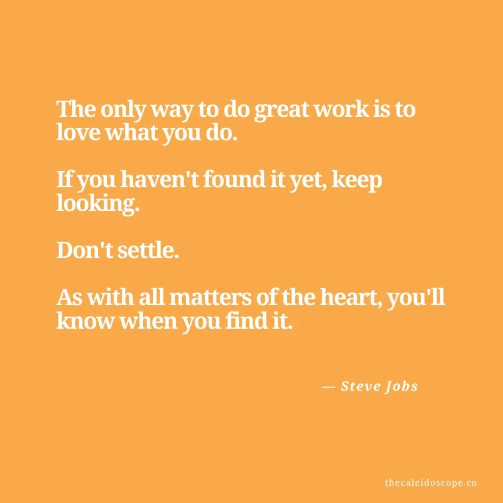 happy thursday quotes: "The only way to do great work is to love what you do. If you haven't found it yet, keep looking. Don't settle. As with all matters of the heart, you'll know when you find it." — Steve Jobs