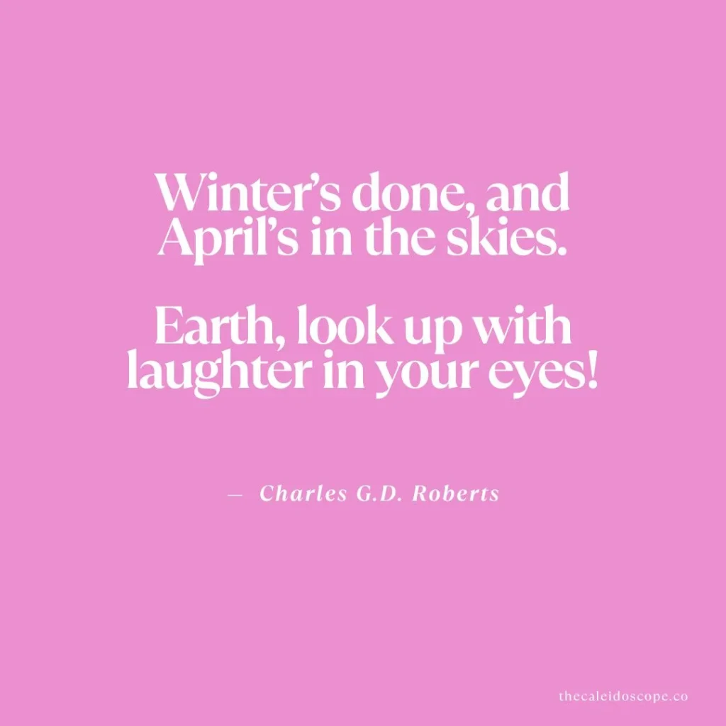 Hello April quotes: "Winter’s done, and April’s in the skies. Earth, look up with laughter in your eyes!" — Charles G.D. Roberts
