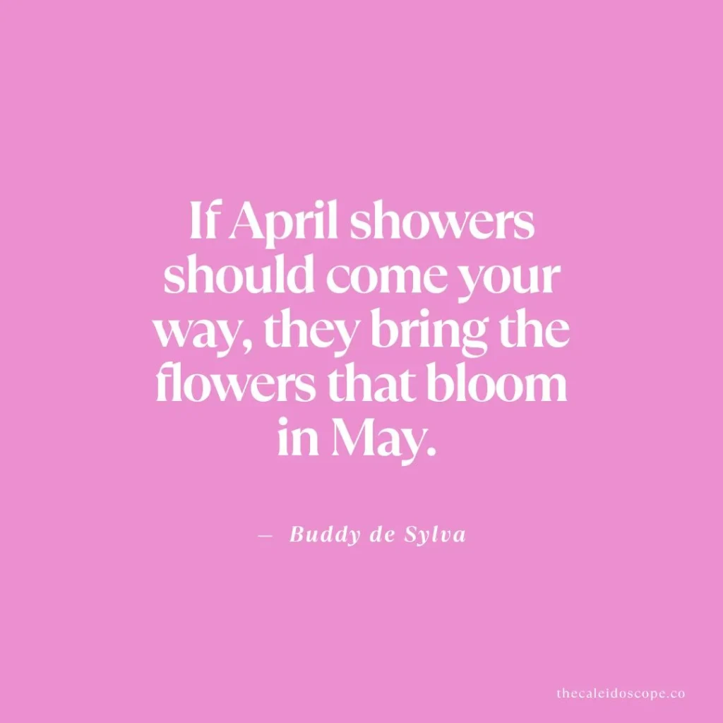 April quotes: "If April showers should come your way, they bring the flowers that bloom in May." — Buddy de Sylva