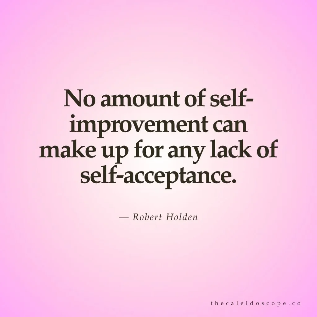 "No amount of self-improvement can make up for any lack of self-acceptance." — Robert Holden
