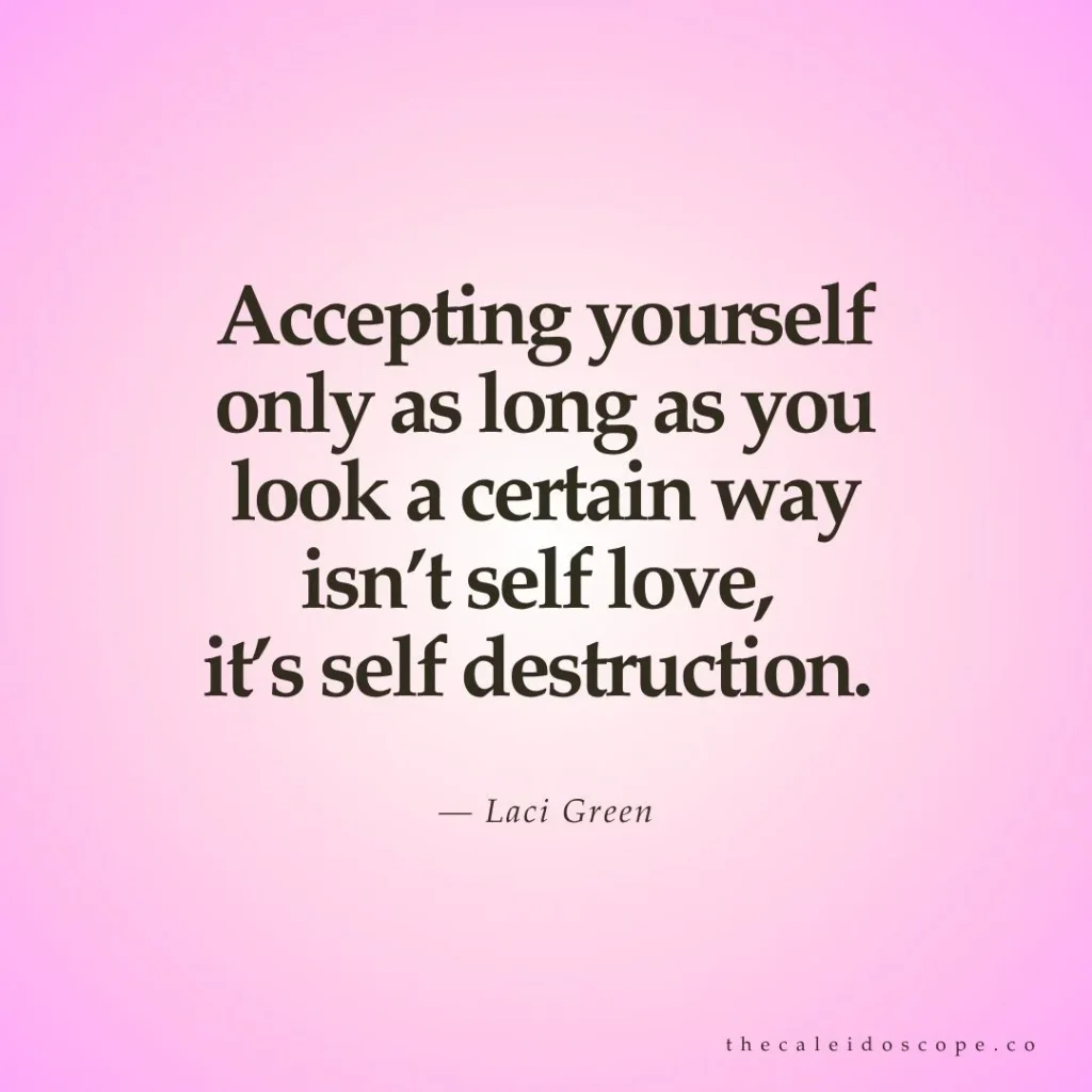 "Accepting yourself only as long as you look a certain way isn’t self love, it’s self destruction." — Laci Green