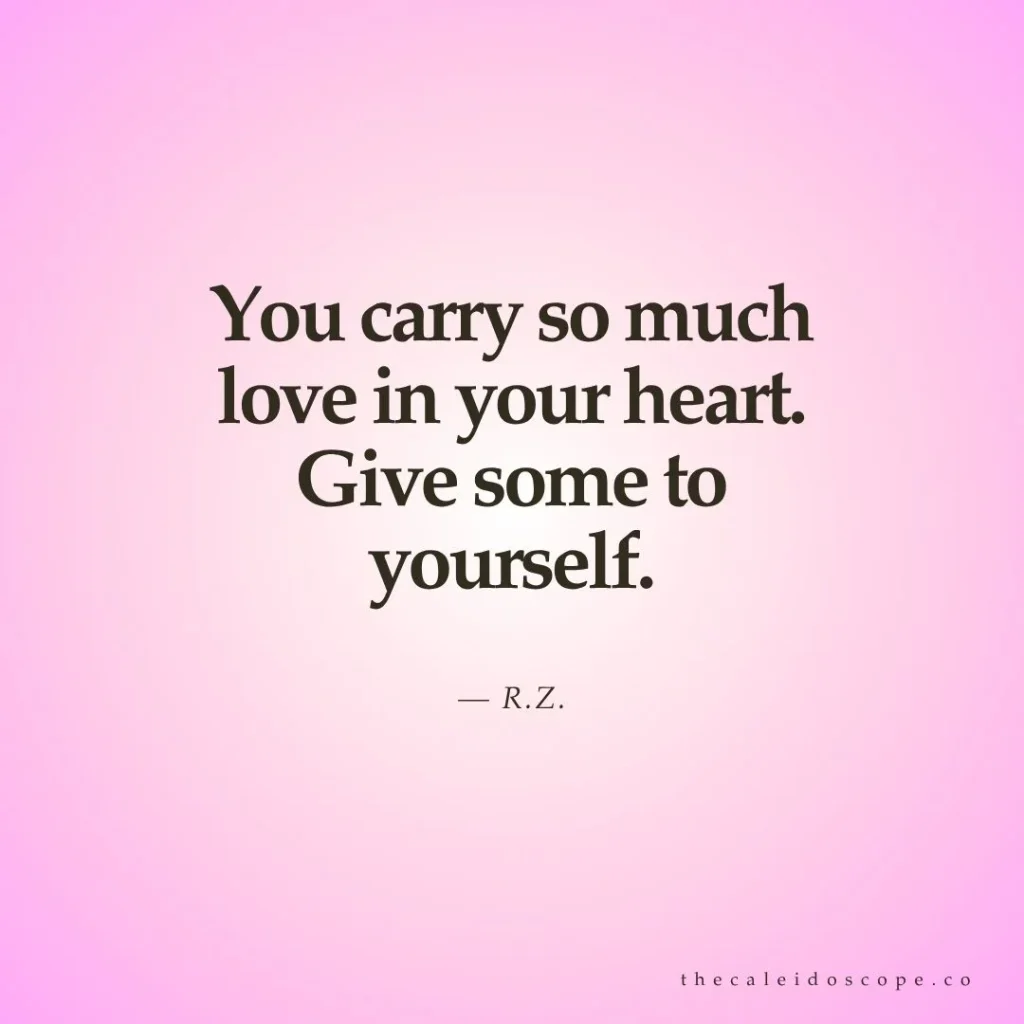 "You carry so much love in your heart. Give some to yourself." — R.Z.