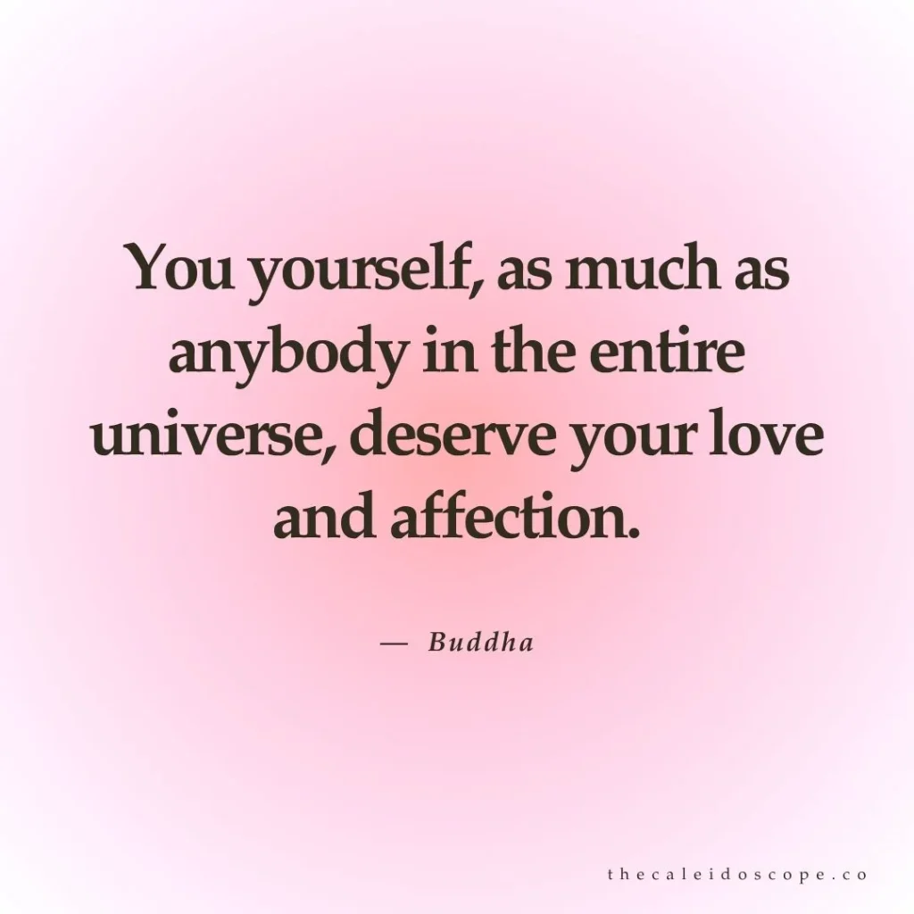 "You yourself, as much as anybody in the entire universe, deserve your love and affection." — Buddha