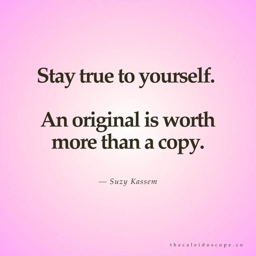 "Stay true to yourself. An original is worth more than a copy." — Suzy Kassem