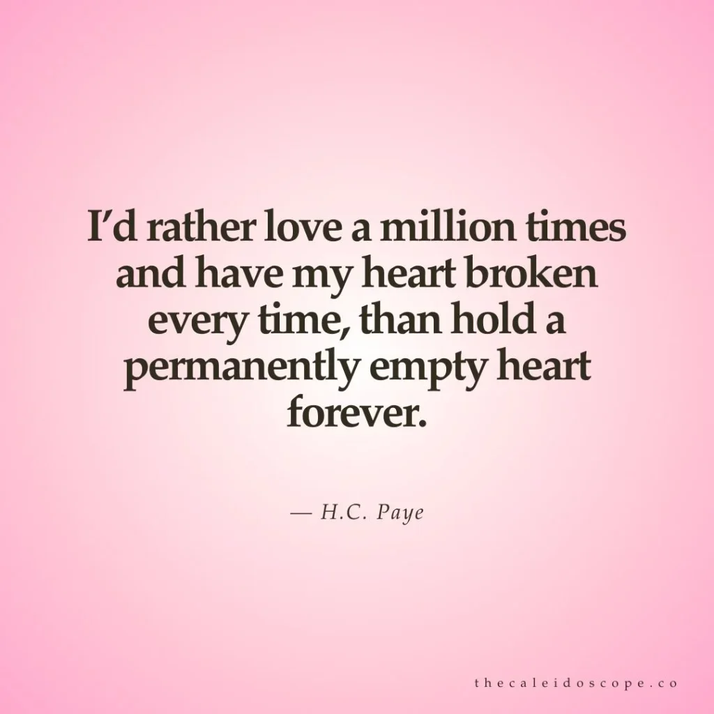 breakup quotes: "I’d rather love a million times and have my heart broken every time, than hold a permanently empty heart forever." — H.C. Paye
