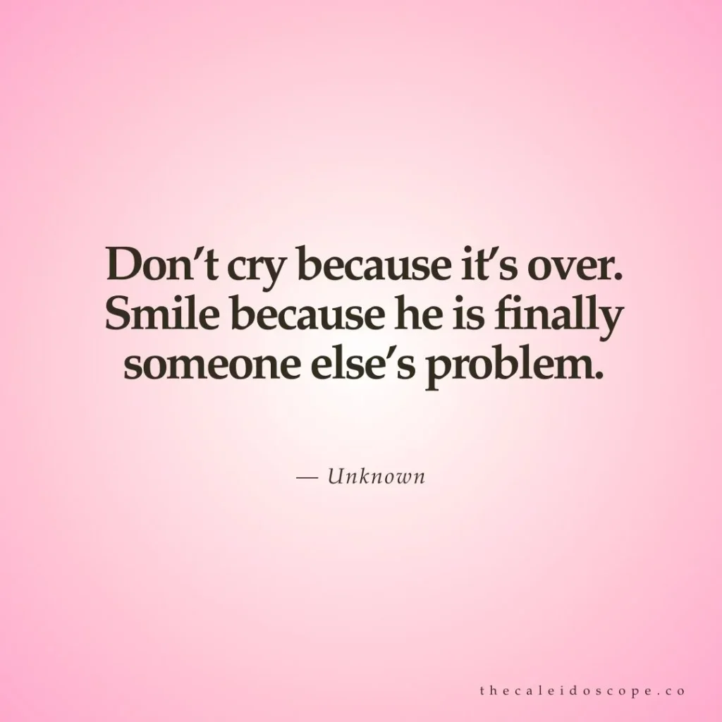 Breakup quotes: "Don’t cry because it’s over. Smile because he is finally someone else’s problem." — Unknown
