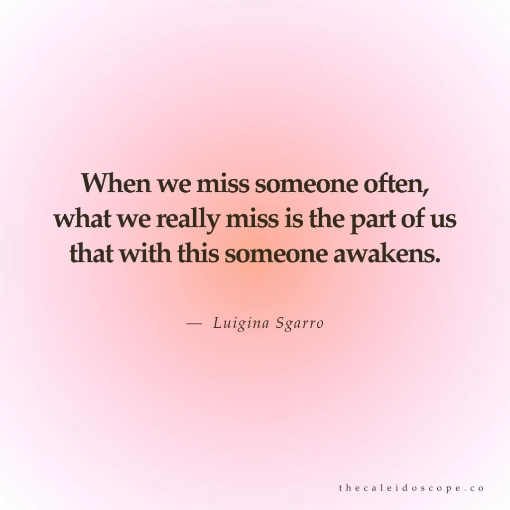 Breakup quotes: "When we miss someone often, what we really miss is the part of us that with this someone awakens." — Luigina Sgarro