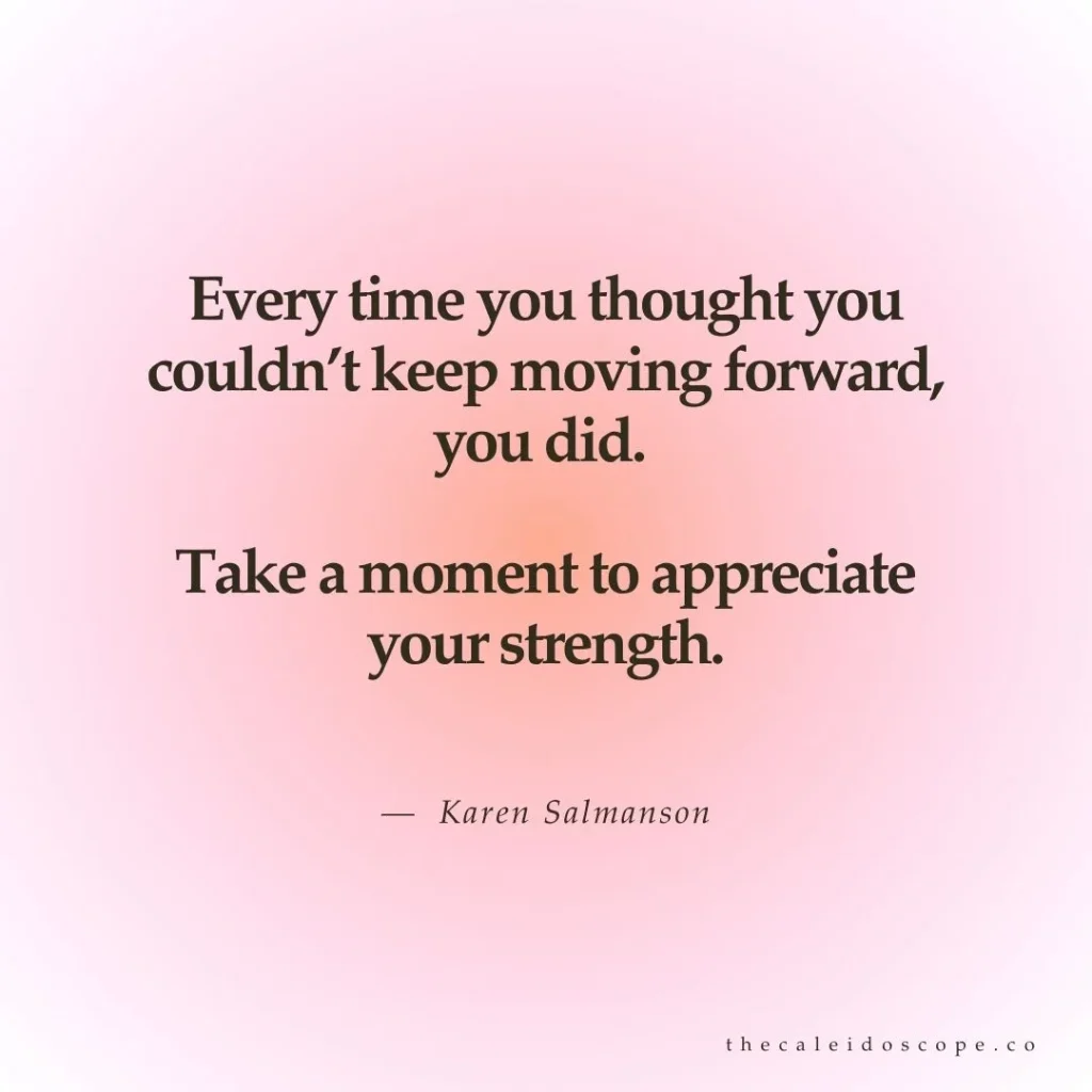 breakup quotes: "Every time you thought you couldn’t keep moving forward, you did. Take a moment to appreciate your strength." — Karen Salmanson