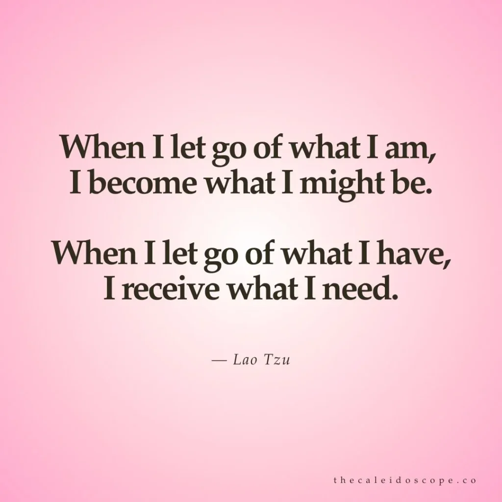 breakup quote to help you move on: "When I let go of what I am, I become what I might be. When I let go of what I have, I receive what I need." — Lao Tzu